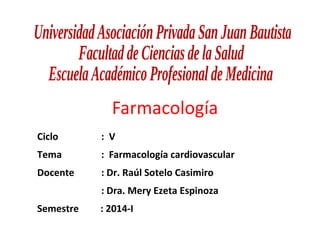Farmacología
Ciclo : V
Tema : Farmacología cardiovascular
Docente : Dr. Raúl Sotelo Casimiro
: Dra. Mery Ezeta Espinoza
Semestre : 2014-I
 