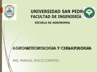 AGROMETEOROLOGIA Y CLIMATOLOGIA
UNIVERSIDAD SAN PEDRO
FACULTAD DE INGENIERÍA
ESCUELA DE AGRONOMIA
ING. MANUEL RISCO CAMPOS.
 
