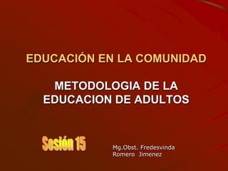 EDUCACIÓN EN LA COMUNIDAD
METODOLOGIA DE LA
EDUCACION DE ADULTOS
Mg.Obst. Fredesvinda
Romero Jimenez
 