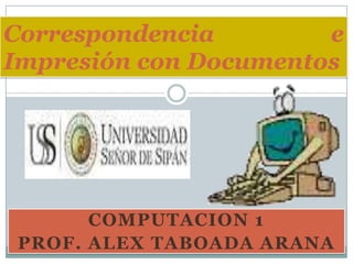 Correspondencia        e
Impresión con Documentos




      COMPUTACION 1
PROF. ALEX TABOADA ARANA
 