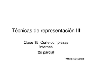 Técnicas de representación III

     Clase 15: Corte con piezas
              internas
             2o parcial
                            TAMM-3 marzo 2011
 