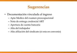 Sugerencias
• Documentación vinculada al ingreso
–
–
–
–
–

Apto Medico del examen preocupacional
Nota de entrega credencial ART
Apertura de cuenta bancaria
Alta del trabajador
Alta afiliación del sindicato (si esta en convenio)

 
