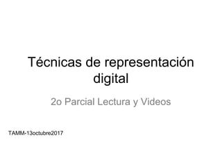 Técnicas de representación
digital
2o Parcial Lectura y Videos
TAMM-13octubre2017
 