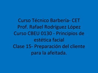 Curso Técnico Barbería- CET Prof. Rafael Rodríguez López Curso CBEU 0130 - Principios de estética facial Clase 15- Preparación del cliente para la afeitada. 