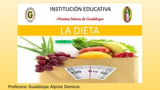 INSTITUCIÓN EDUCATIVA
“«Nuestra Señora de Guadalupe»
Profesora: Guadalupe Alpiste Dionicio.
LA DIETA
 