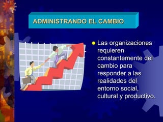 ADMINISTRANDO EL CAMBIO
 Las organizaciones
requieren
constantemente del
cambio para
responder a las
realidades del
entorno social,
cultural y productivo.
 