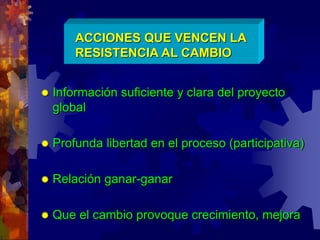 ACCIONES QUE VENCEN LA
RESISTENCIA AL CAMBIO
 Información suficiente y clara del proyecto
global
 Profunda libertad en el proceso (participativa)
 Relación ganar-ganar
 Que el cambio provoque crecimiento, mejora
 