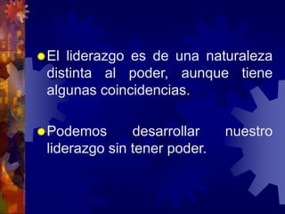 El liderazgo es de una naturaleza
distinta al poder, aunque tiene
algunas coincidencias.
Podemos desarrollar nuestro
liderazgo sin tener poder.
 