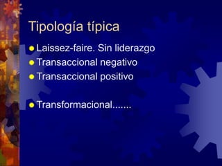 Tipología típica
 Laissez-faire. Sin liderazgo
 Transaccional negativo
 Transaccional positivo
 Transformacional.......
 