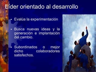Líder orientado al desarrollo
 Evalúa la experimentación
 Busca nuevas ideas y la
generación e implantación
del cambio.
 Subordinados o mejor
dicho colaboradores
satisfechos.
 
