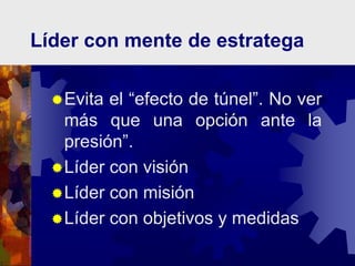 Líder con mente de estratega
Evita el “efecto de túnel”. No ver
más que una opción ante la
presión”.
Líder con visión
Líder con misión
Líder con objetivos y medidas
 