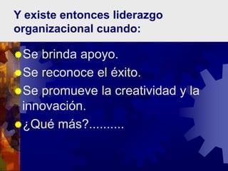 Y existe entonces liderazgo
organizacional cuando:
Se brinda apoyo.
Se reconoce el éxito.
Se promueve la creatividad y la
innovación.
¿Qué más?..........
 