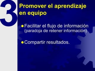 Promover el aprendizaje
en equipo
Facilitar el flujo de información
(paradoja de retener información)
Compartir resultados.
 