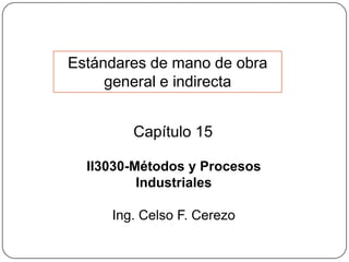Estándares de mano de obra
     general e indirecta


        Capítulo 15

  II3030-Métodos y Procesos
          Industriales

     Ing. Celso F. Cerezo
 