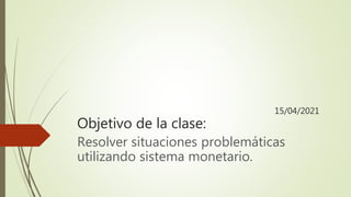 15/04/2021
Objetivo de la clase:
Resolver situaciones problemáticas
utilizando sistema monetario.
 