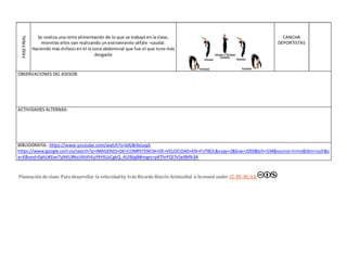 FASE
FINAL
Se realiza una retro alimentación de lo que se trabajó en la clase,
mientras ellos van realizando un estiramiento céfalo –caudal.
Haciendo más énfasis en el la zona abdominal que fue el que tuvo más
desgaste
CANCHA
DEPORTISTAS
OBSERVACIONES DEL ASESOR:
ACTIVIDADES ALTERNAS:
BIBLIOGRAFÍA: https://www.youtube.com/watch?v=bAj8r4xtuqA
https://www.google.com.co/search?q=IMAGENES+DE+COMPETENCIA+DE+VELOCIDAD+EN+FUTBOL&espv=2&biw=1093&bih=534&source=lnms&tbm=isch&s
a=X&ved=0ahUKEwiTyNKL9NvJAhXHLyYKHSLkCgkQ_AUIBigB#imgrc=pKThrPQl7v5e0M%3A
Planeación de clase: Para desarrollar la velocidadby Iván Ricardo Rincón Aristizábal is licensed under CC BY-NC4.0
 