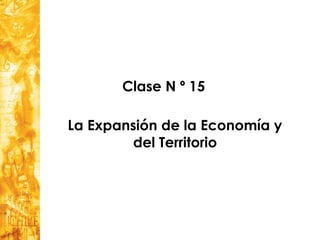 Clase N º 15
La Expansión de la Economía y
del Territorio
 