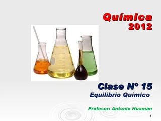 Química
               2012




   Clase Nº 15
Equilibrio Químico

Profesor: Antonio Huamán
                       1
 