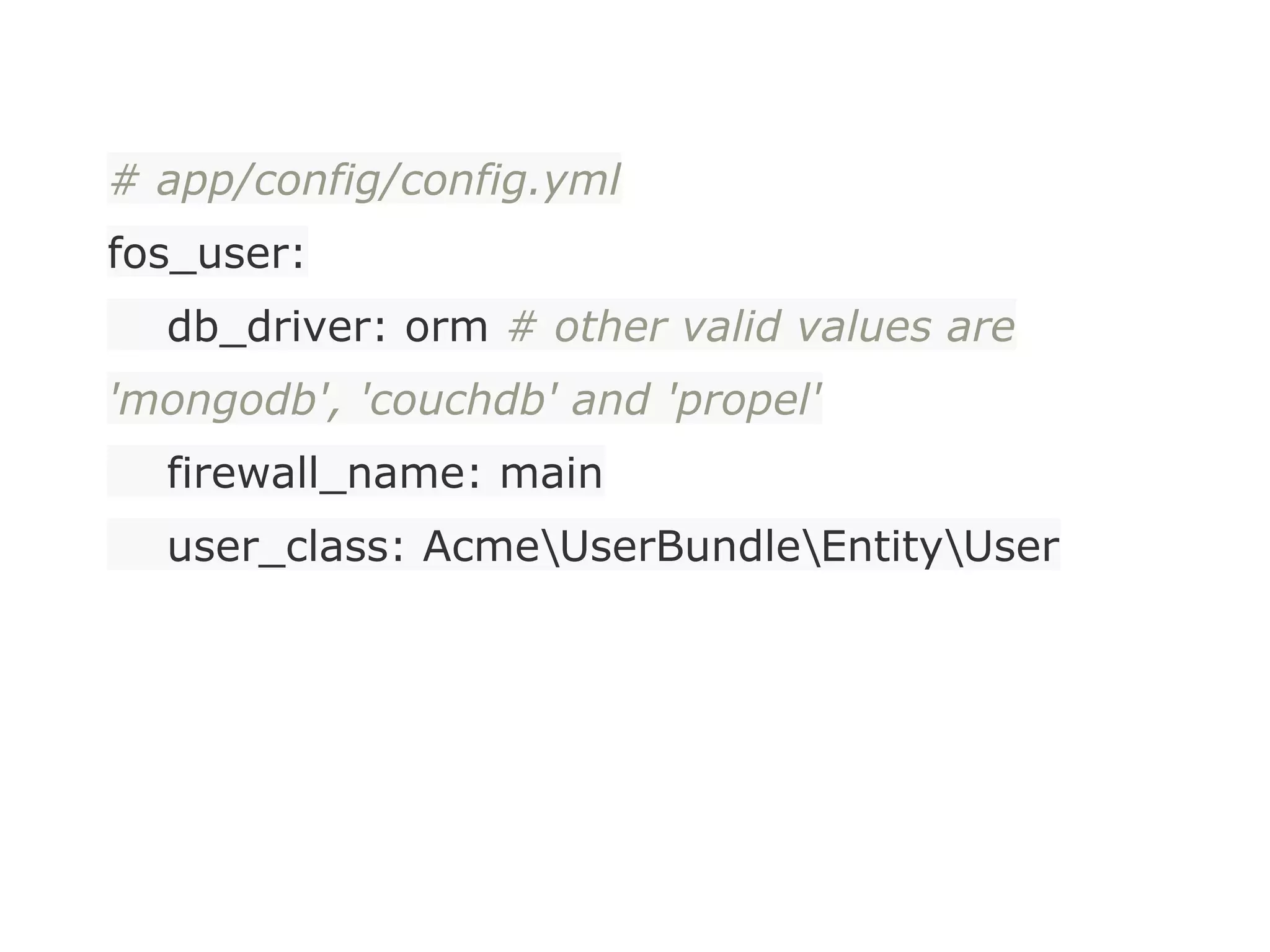 # app/config/config.yml
fos_user:
db_driver: orm # other valid values are
'mongodb', 'couchdb' and 'propel'
firewall_name: main
user_class: AcmeUserBundleEntityUser
 