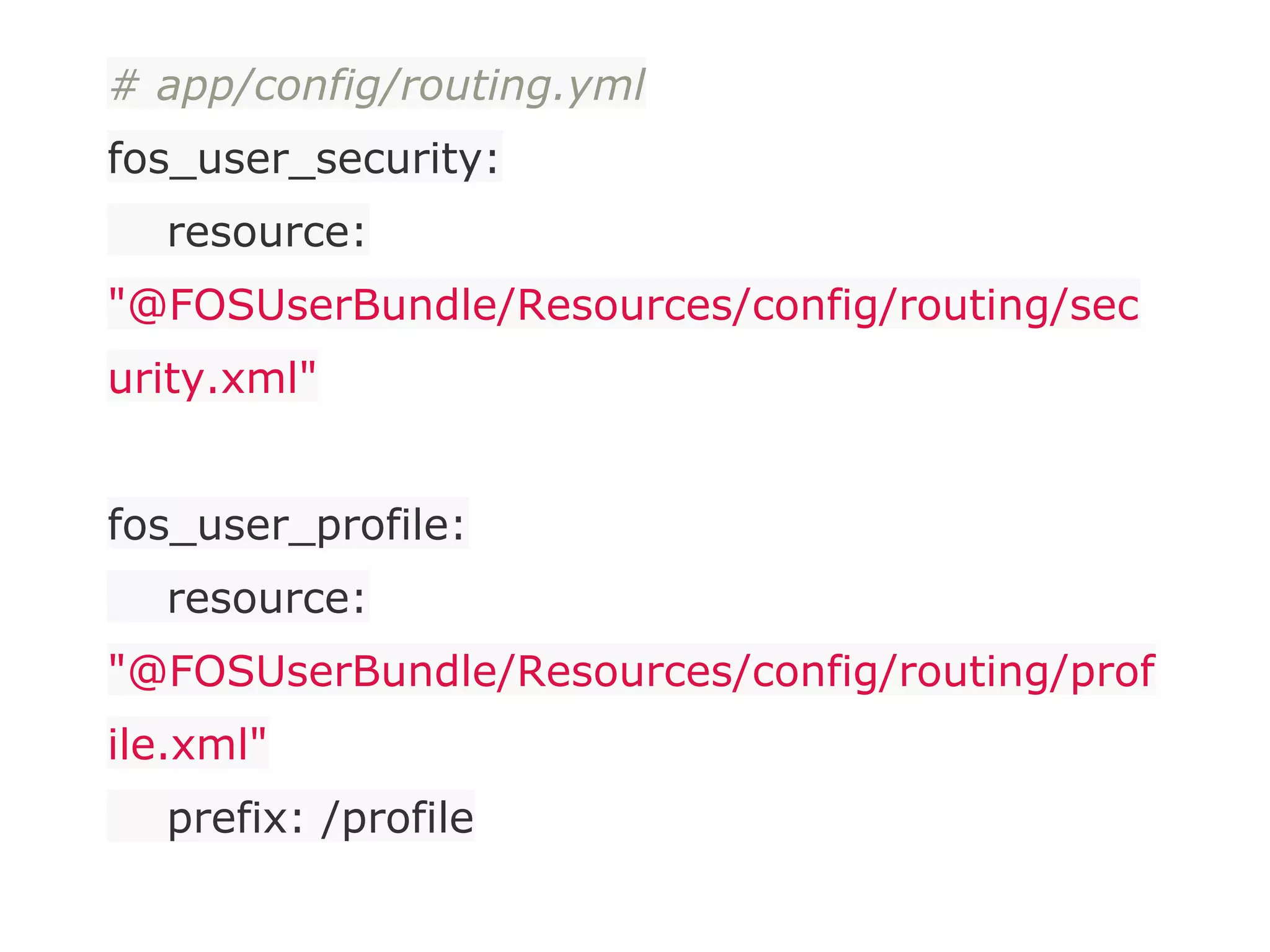 # app/config/routing.yml
fos_user_security:
resource:
"@FOSUserBundle/Resources/config/routing/sec
urity.xml"
fos_user_profile:
resource:
"@FOSUserBundle/Resources/config/routing/prof
ile.xml"
prefix: /profile
 