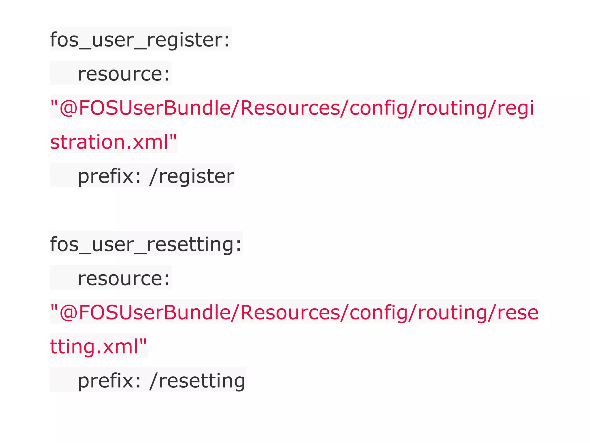 fos_user_register:
resource:
"@FOSUserBundle/Resources/config/routing/regi
stration.xml"
prefix: /register
fos_user_resetting:
resource:
"@FOSUserBundle/Resources/config/routing/rese
tting.xml"
prefix: /resetting
 