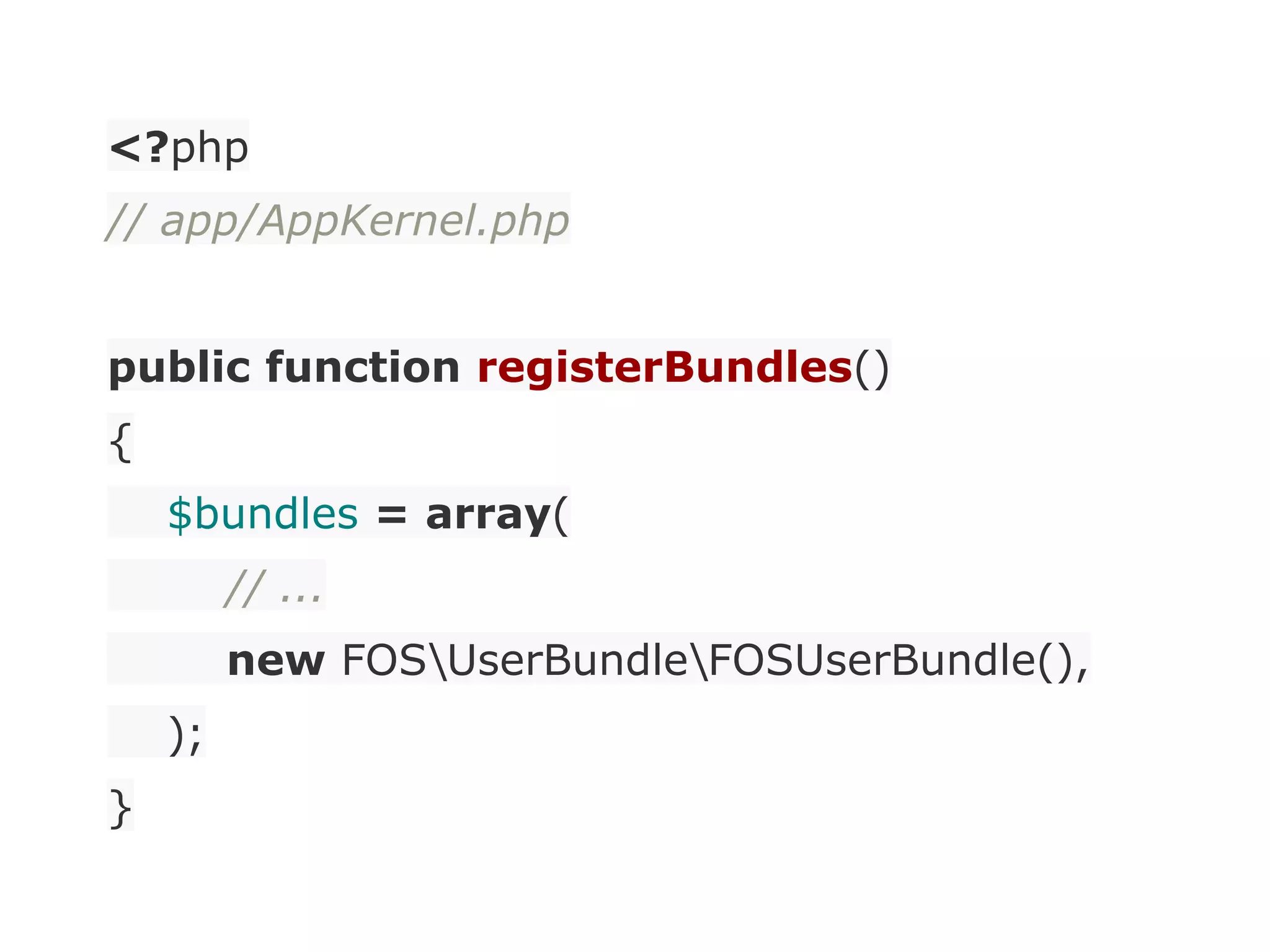 <?php
// app/AppKernel.php
public function registerBundles()
{
$bundles = array(
// ...
new FOSUserBundleFOSUserBundle(),
);
}
 