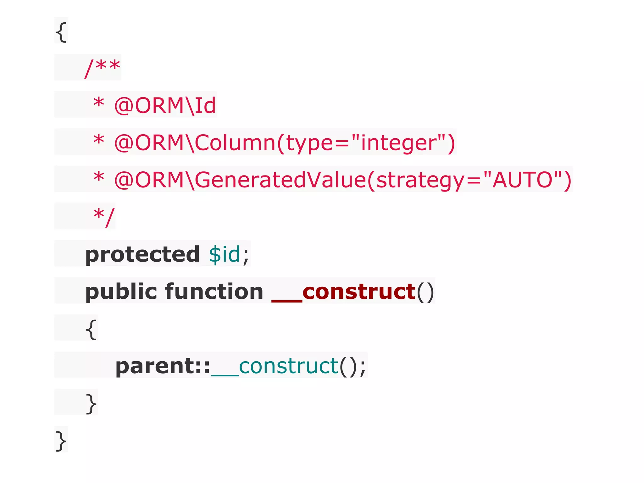 {
/**
* @ORMId
* @ORMColumn(type="integer")
* @ORMGeneratedValue(strategy="AUTO")
*/
protected $id;
public function __construct()
{
parent::__construct();
}
}
 