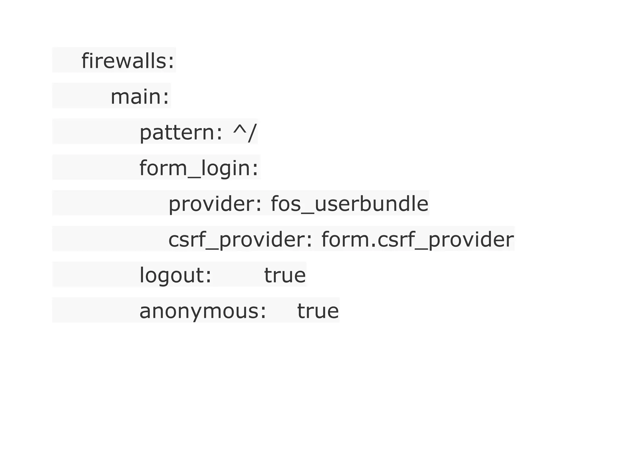 firewalls:
main:
pattern: ^/
form_login:
provider: fos_userbundle
csrf_provider: form.csrf_provider
logout: true
anonymous: true
 