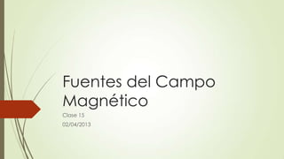 Fuentes del Campo
Magnético
Clase 15
02/04/2013
 