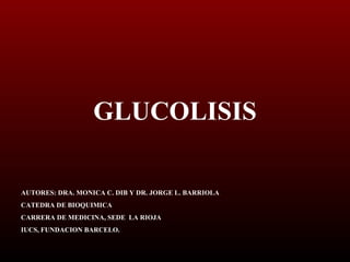 GLUCOLISIS
AUTORES: DRA. MONICA C. DIB Y DR. JORGE L. BARRIOLA
CATEDRA DE BIOQUIMICA
CARRERA DE MEDICINA, SEDE LA RIOJA
IUCS, FUNDACION BARCELO.
 