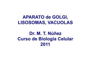 APARATO de GOLGI,
LISOSOMAS, VACUOLAS
Dr. M. T. Núñez
Curso de Biología Celular
2011
 