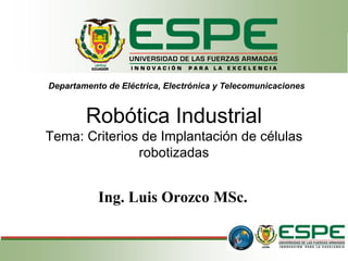 Robótica Industrial
Tema: Criterios de Implantación de células
robotizadas
Ing. Luis Orozco MSc.
Departamento de Eléctrica, Electrónica y Telecomunicaciones
 