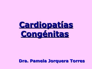 CardiopatíasCardiopatías
CongénitasCongénitas
Dra. Pamela Jorquera TorresDra. Pamela Jorquera Torres
 