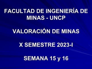 FACULTAD DE INGENIERÍA DE
MINAS - UNCP
VALORACIÓN DE MINAS
X SEMESTRE 2023-I
SEMANA 15 y 16
 