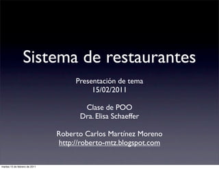 Sistema de restaurantes
                                    Presentación de tema
                                         15/02/2011

                                       Clase de POO
                                      Dra. Elisa Schaeffer

                               Roberto Carlos Martínez Moreno
                                http://roberto-mtz.blogspot.com

martes 15 de febrero de 2011
 