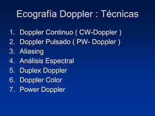 Ecografía Doppler : Técnicas
1. Doppler Continuo ( CW-Doppler )
2. Doppler Pulsado ( PW- Doppler )
3. Aliasing
4. Análisis Espectral
5. Duplex Doppler
6. Doppler Color
7. Power Doppler
 