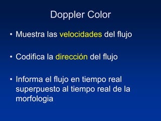 Doppler Color
• Muestra las velocidades del flujo
• Codifica la dirección del flujo
• Informa el flujo en tiempo real
superpuesto al tiempo real de la
morfologia
 