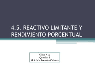 4.5. REACTIVO LIMITANTE Y
RENDIMIENTO PORCENTUAL
Clase # 15
Química I
M.A. Ma. Lourdes Cabrera
 