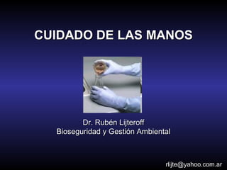 CUIDADO DE LAS MANOS




         Dr. Rubén Lijteroff
  Bioseguridad y Gestión Ambiental



                                rlijte@yahoo.com.ar
 