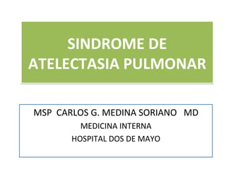 SINDROME DE
ATELECTASIA PULMONAR

MSP CARLOS G. MEDINA SORIANO MD
         MEDICINA INTERNA
       HOSPITAL DOS DE MAYO
 