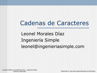 Cadenas de Caracteres Leonel Morales Díaz Ingeniería Simple [email_address] Disponible en: http://www.ingenieriasimple.com/introprogra Copyright 2008 by Leonel Morales Díaz – Ingeniería Simple. Derechos reservados 