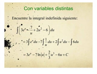 Con variables distintas
Encuentre la integral indefinida siguiente:
2
7
3 2 6
u
e u du
u
 
  
 
 

2
1
3 7 2 6
u
e du du u du du
u
   
   
3
2
3 7ln 6
3
u
e u u u C
    
 