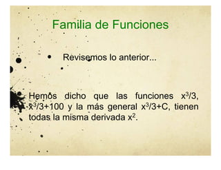 Familia de Funciones
Revisemos lo anterior...
Hemos dicho que las funciones x3/3,
x3/3+100 y la más general x3/3+C, tienen
todas la misma derivada x2.
 