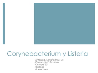 Corynebacterium y Listeria
Antonio E. Serrano PhD. MT.
Carrera de Enfermería
Octubre 2011
@xideral
xideral.com
 