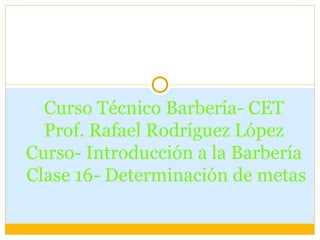 Curso Técnico Barbería- CET Prof. Rafael Rodríguez López Curso- Introducción a la Barbería  Clase 16- Determinación de metas 