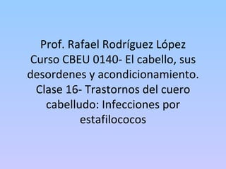 Prof. Rafael Rodríguez López Curso CBEU 0140- El cabello, sus desordenes y acondicionamiento. Clase 16- Trastornos del cuero cabelludo: Infecciones por estafilococos 