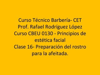 Curso Técnico Barbería- CET Prof. Rafael Rodríguez López Curso CBEU 0130 - Principios de estética facial Clase 16- Preparación del rostro para la afeitada. 