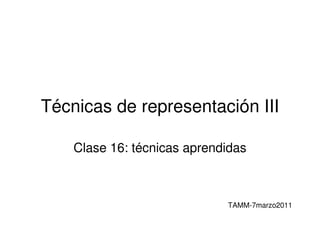 Técnicas de representación III

    Clase 16: técnicas aprendidas



                             TAMM-7marzo2011
 