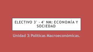 ELECTIVO 3° - 4° NM: ECONOMÍA Y
SOCIEDAD
Unidad 3:Políticas Macroeconómicas.
 