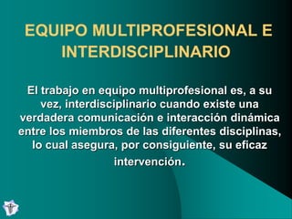 El trabajo en equipo multiprofesional es, a su
vez, interdisciplinario cuando existe una
verdadera comunicación e interacc...